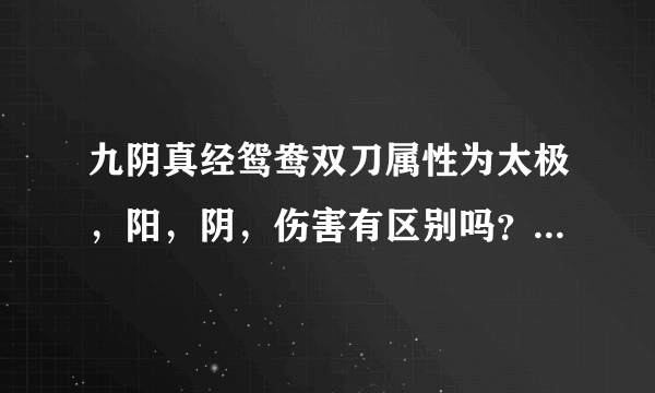 九阴真经鸳鸯双刀属性为太极，阳，阴，伤害有区别吗？有的话伤害相差大吗？