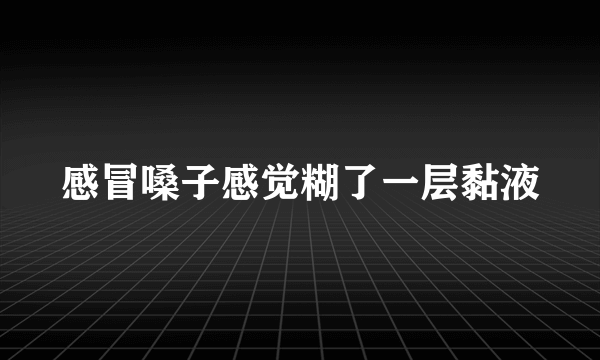 感冒嗓子感觉糊了一层黏液