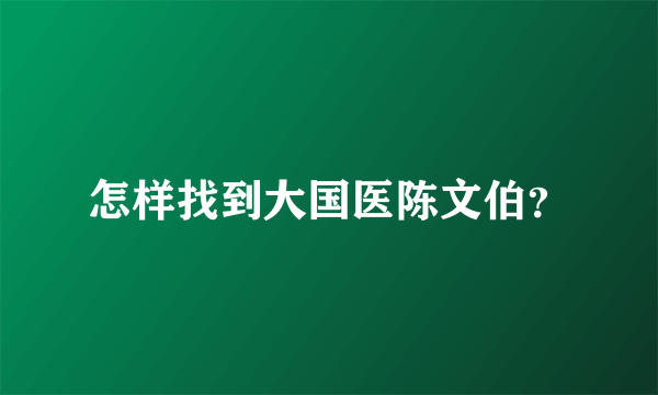 怎样找到大国医陈文伯？