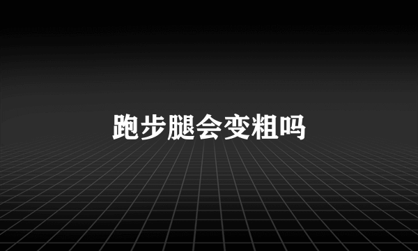 跑步腿会变粗吗