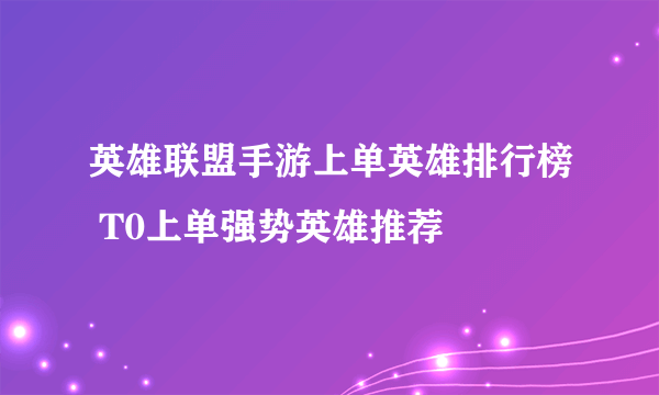 英雄联盟手游上单英雄排行榜 T0上单强势英雄推荐