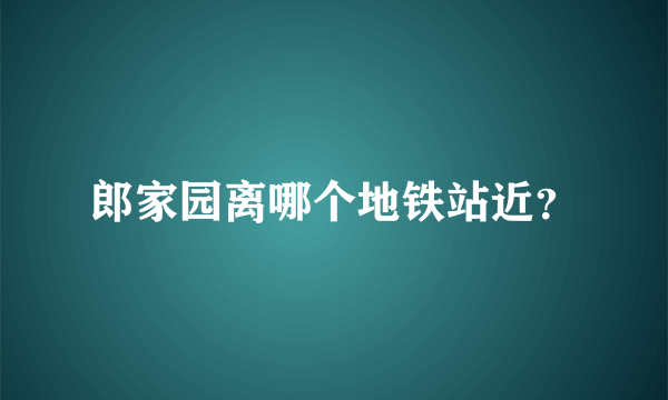 郎家园离哪个地铁站近？