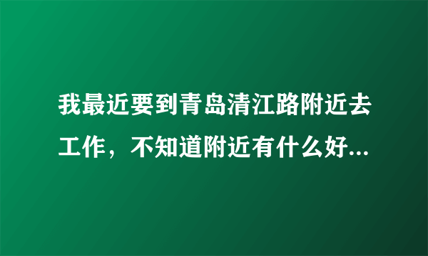 我最近要到青岛清江路附近去工作，不知道附近有什么好玩的吗？比如商店学校工厂游乐地方？