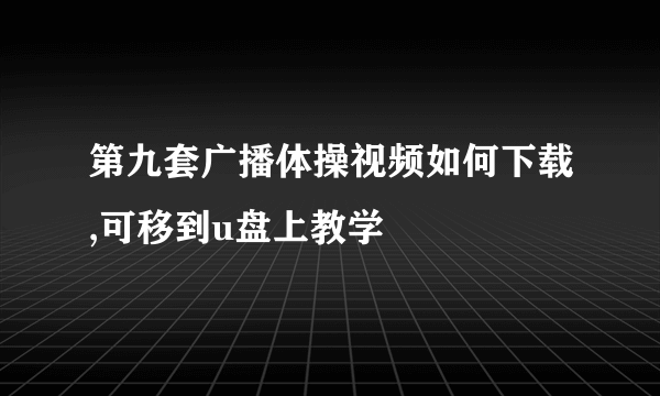 第九套广播体操视频如何下载,可移到u盘上教学