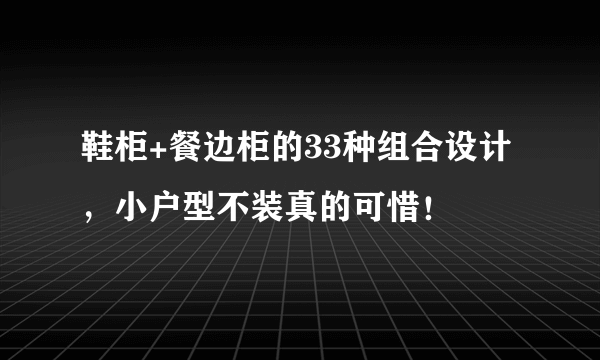 鞋柜+餐边柜的33种组合设计，小户型不装真的可惜！