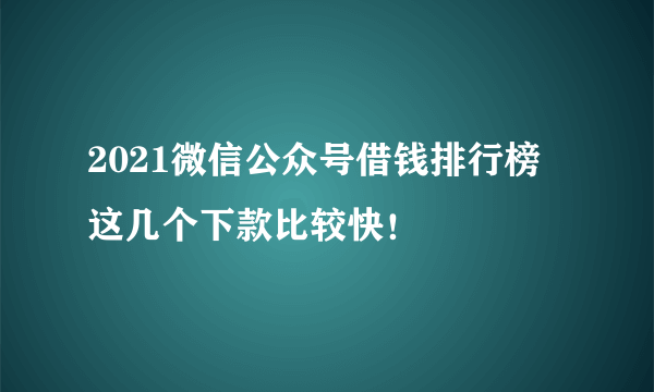 2021微信公众号借钱排行榜 这几个下款比较快！