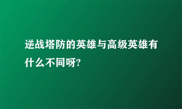 逆战塔防的英雄与高级英雄有什么不同呀?