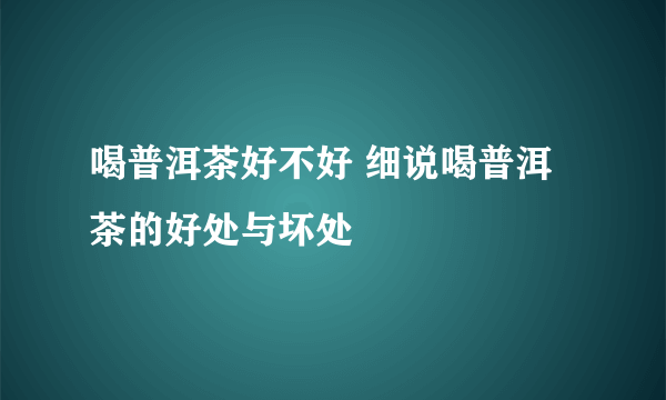 喝普洱茶好不好 细说喝普洱茶的好处与坏处