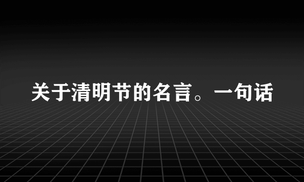 关于清明节的名言。一句话