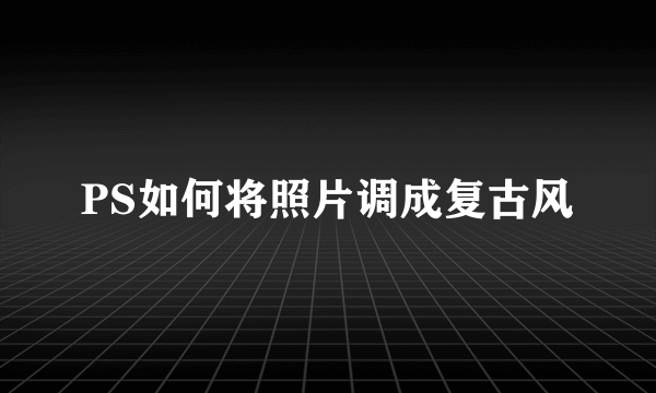 PS如何将照片调成复古风