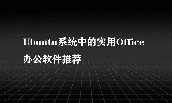 Ubuntu系统中的实用Office办公软件推荐