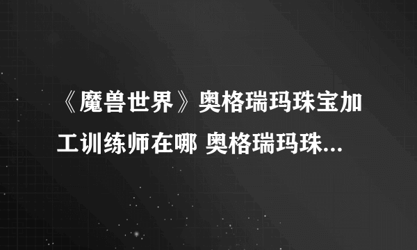 《魔兽世界》奥格瑞玛珠宝加工训练师在哪 奥格瑞玛珠宝加工训练师位置介绍