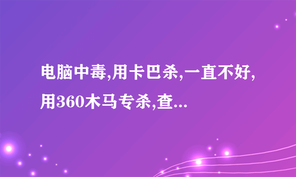 电脑中毒,用卡巴杀,一直不好,用360木马专杀,查杀12个木马,重启后再查仍然有,用XDelBox删除了一次,