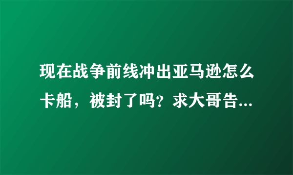 现在战争前线冲出亚马逊怎么卡船，被封了吗？求大哥告知，小弟在这里谢了！