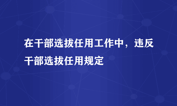 在干部选拔任用工作中，违反干部选拔任用规定