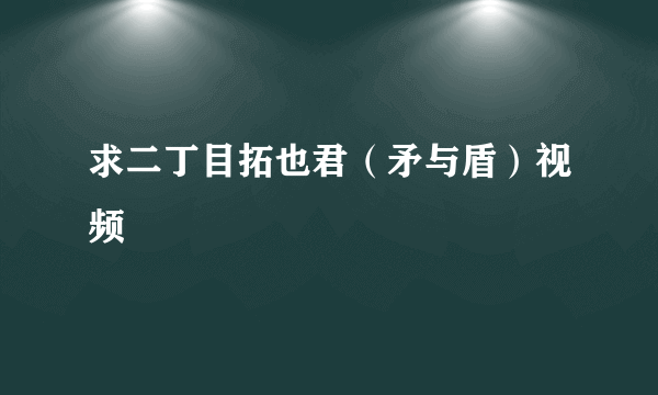 求二丁目拓也君（矛与盾）视频