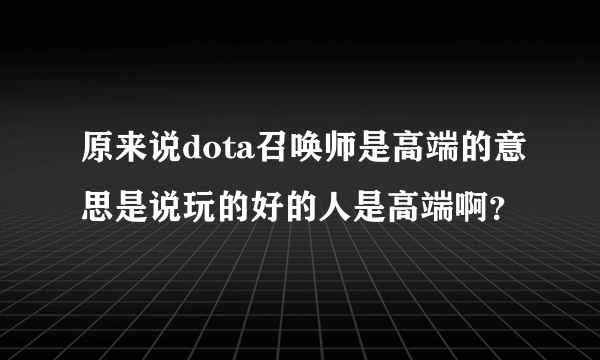 原来说dota召唤师是高端的意思是说玩的好的人是高端啊？