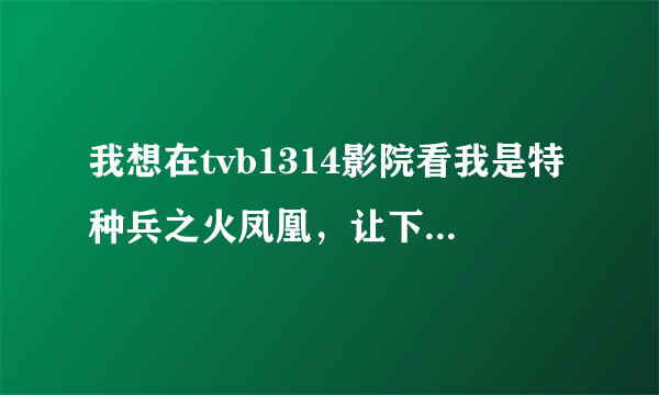 我想在tvb1314影院看我是特种兵之火凤凰，让下载的也下载了，为啥还看不到。