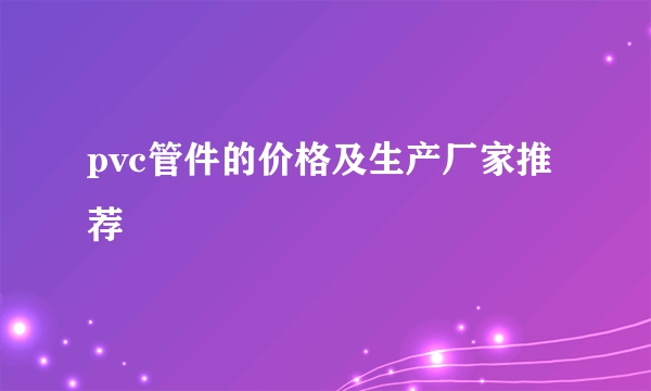 pvc管件的价格及生产厂家推荐