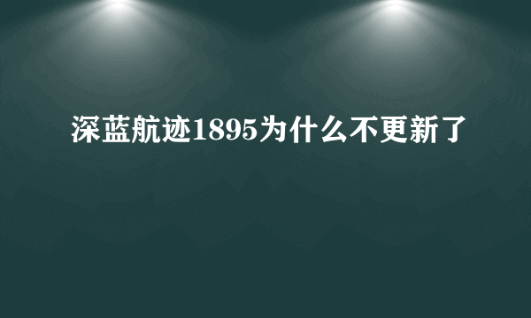 深蓝航迹1895为什么不更新了