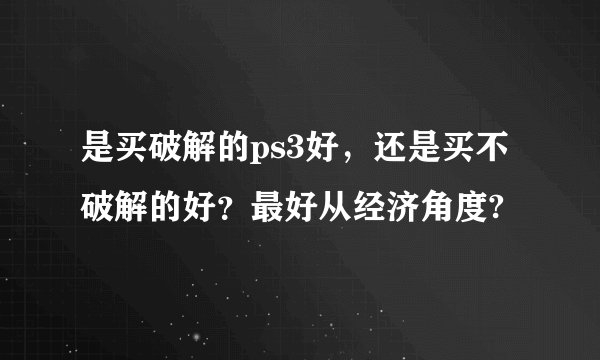 是买破解的ps3好，还是买不破解的好？最好从经济角度?