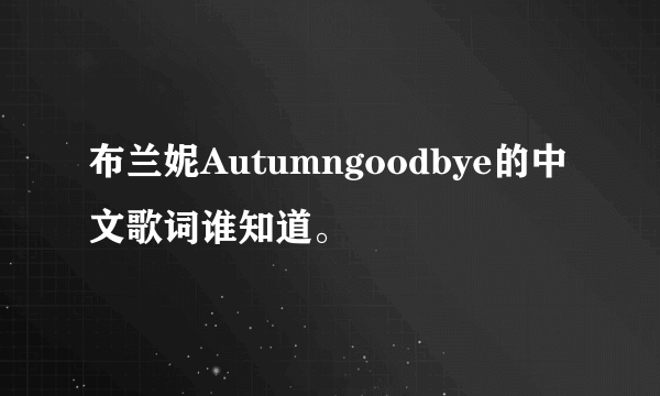 布兰妮Autumngoodbye的中文歌词谁知道。