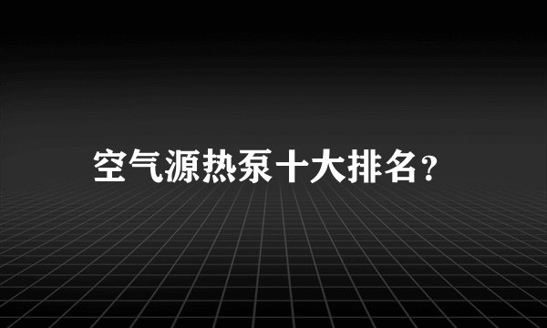 空气源热泵十大排名？