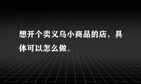 想开个卖义乌小商品的店，具体可以怎么做。