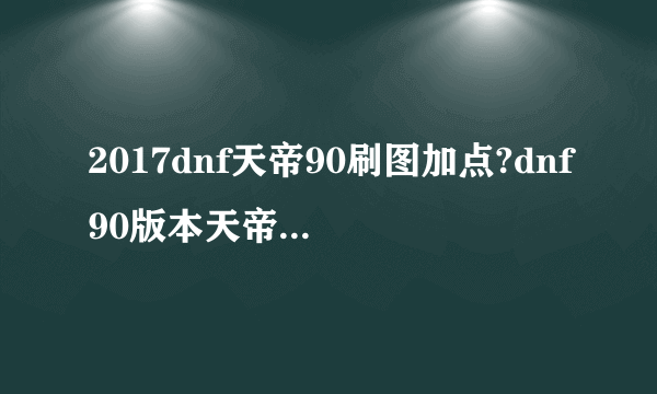 2017dnf天帝90刷图加点?dnf90版本天帝最新加点?