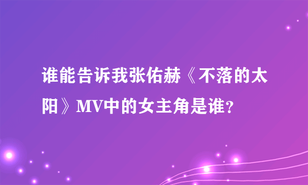 谁能告诉我张佑赫《不落的太阳》MV中的女主角是谁？