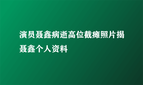 演员聂鑫病逝高位截瘫照片揭聂鑫个人资料