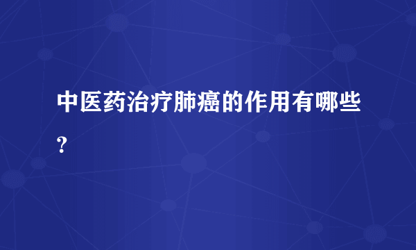 中医药治疗肺癌的作用有哪些？