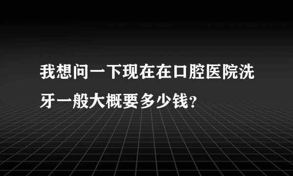 我想问一下现在在口腔医院洗牙一般大概要多少钱？