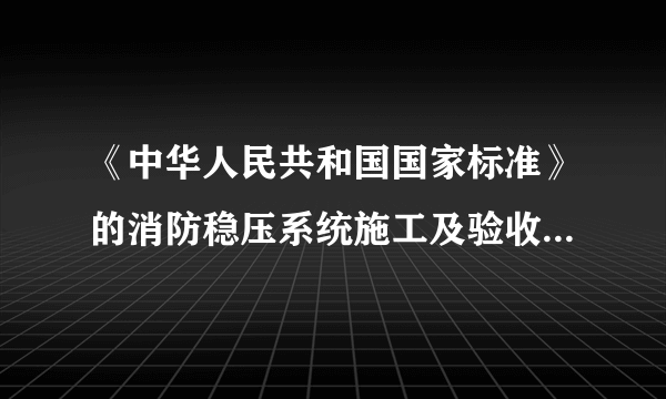 《中华人民共和国国家标准》的消防稳压系统施工及验收规范是哪一本？