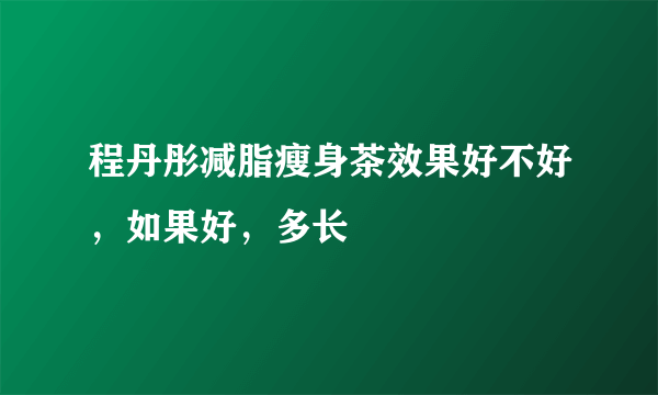 程丹彤减脂瘦身茶效果好不好，如果好，多长