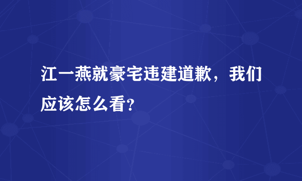 江一燕就豪宅违建道歉，我们应该怎么看？