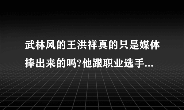 武林风的王洪祥真的只是媒体捧出来的吗?他跟职业选手的差距真的有那么大么?