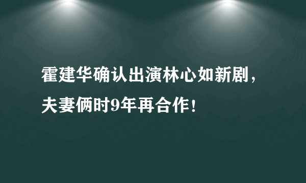 霍建华确认出演林心如新剧，夫妻俩时9年再合作！