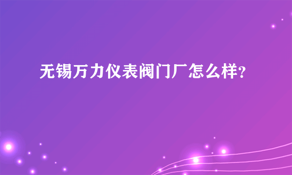 无锡万力仪表阀门厂怎么样？