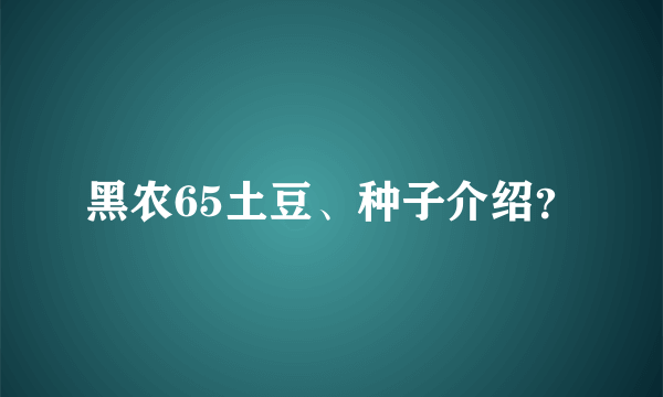 黑农65土豆、种子介绍？