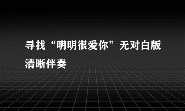 寻找“明明很爱你”无对白版清晰伴奏