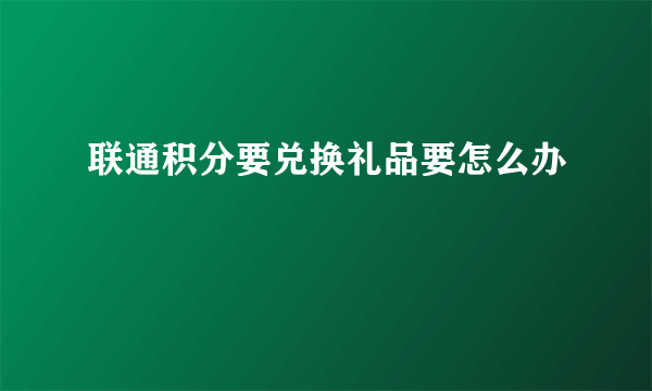 联通积分要兑换礼品要怎么办