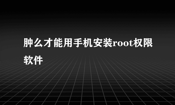 肿么才能用手机安装root权限软件