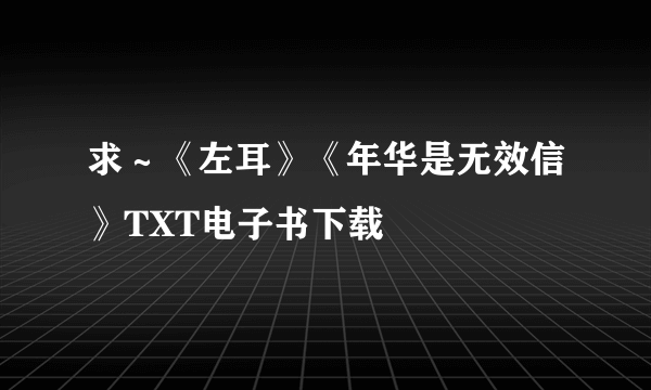 求～《左耳》《年华是无效信》TXT电子书下载