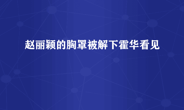 赵丽颖的胸罩被解下霍华看见