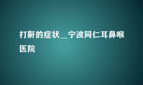 打鼾的症状＿宁波同仁耳鼻喉医院