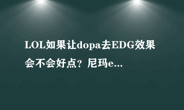 LOL如果让dopa去EDG效果会不会好点？尼玛edg又败了，可惜