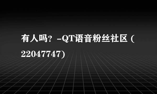 有人吗？-QT语音粉丝社区 (22047747)