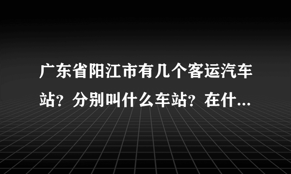 广东省阳江市有几个客运汽车站？分别叫什么车站？在什么地方？