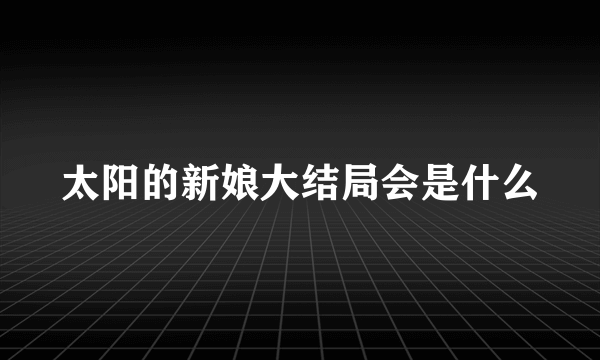 太阳的新娘大结局会是什么